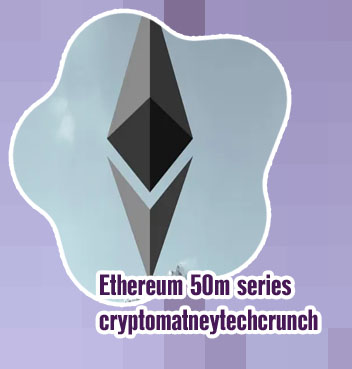 Ethereum 50m series cryptomatneytechcrunch